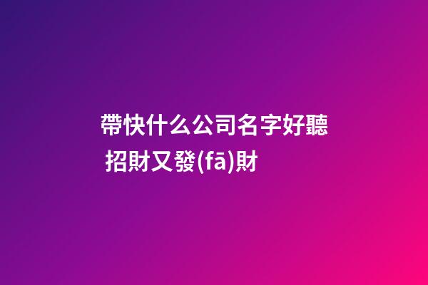 帶快什么公司名字好聽 招財又發(fā)財-第1張-公司起名-玄機派